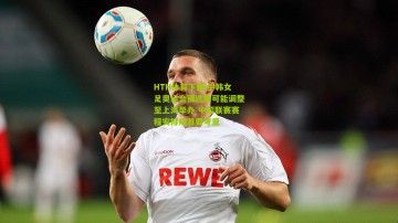 HTH体育下载|中韩女足奥运会预选赛可能调整至上海举办 中超联赛赛程安排成首要考量